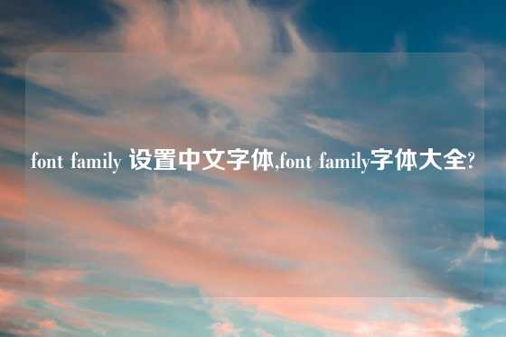 font family 设置中文字体,font family字体大全?