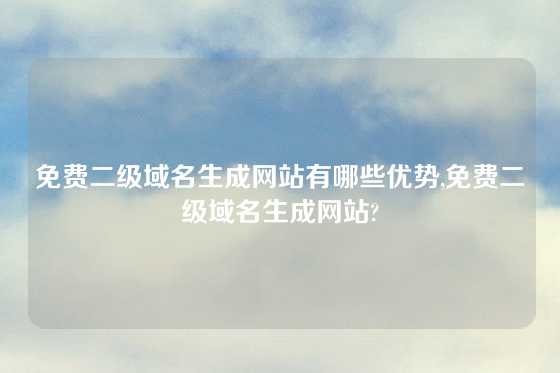 免费二级域名生成网站有哪些优势,免费二级域名生成网站?