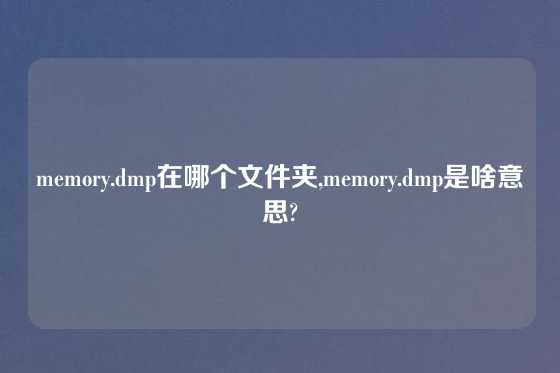 memory.dmp在哪个文件夹,memory.dmp是啥意思?