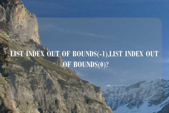 LIST INDEX OUT OF BOUNDS(-1),LIST INDEX OUT OF BOUNDS(0)?