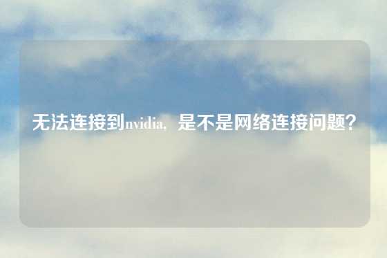 无法连接到nvidia,  是不是网络连接问题？