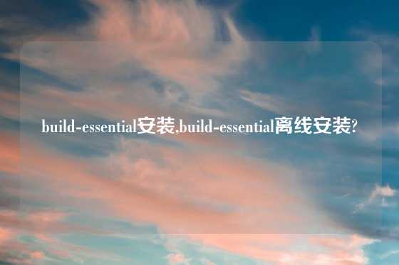 build-essential安装,build-essential离线安装?