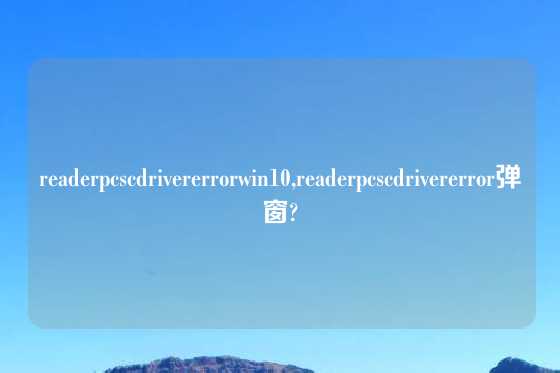 readerpcscdrivererrorwin10,readerpcscdrivererror弹窗?