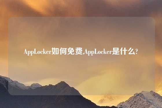 AppLocker如何免费,AppLocker是什么?