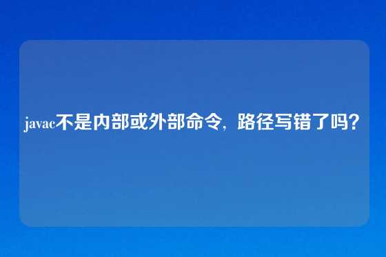 javac不是内部或外部命令,  路径写错了吗？