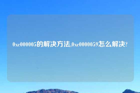 0xc000005的解决方法,0xc0000059怎么解决?