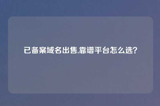 已备案域名出售,靠谱平台怎么选？