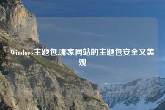 Windows主题包,哪家网站的主题包安全又美观