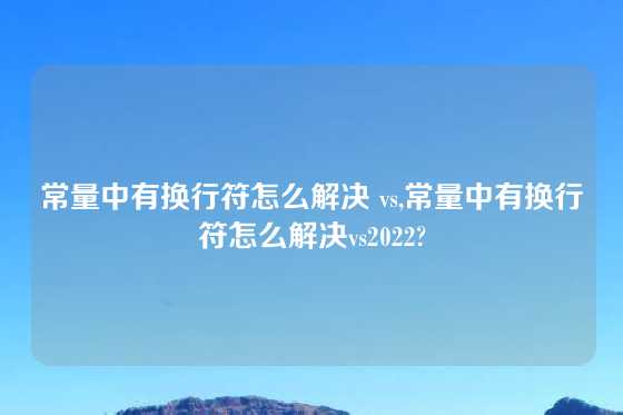 常量中有换行符怎么解决 vs,常量中有换行符怎么解决vs2022?