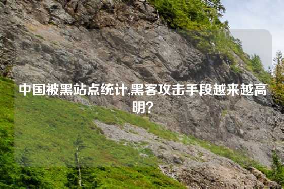中国被黑站点统计,黑客攻击手段越来越高明？