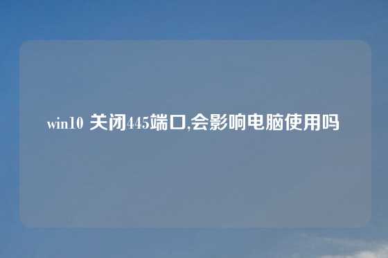 win10 关闭445端口,会影响电脑使用吗