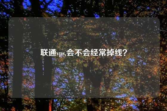 联通vps,会不会经常掉线？