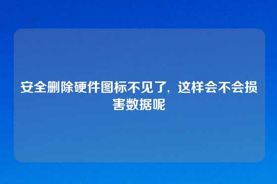 安全删除硬件图标不见了,  这样会不会损害数据呢