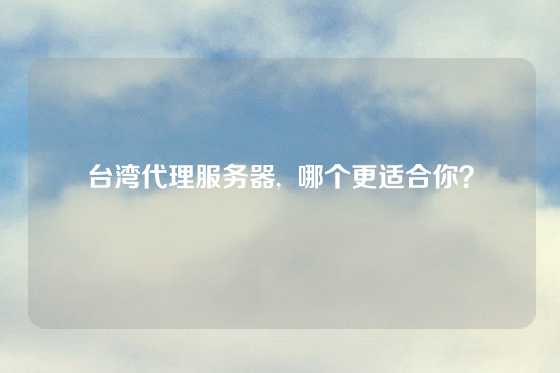 台湾代理服务器,  哪个更适合你？