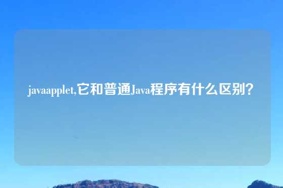 javaapplet,它和普通Java程序有什么区别？