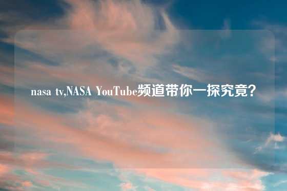 nasa tv,NASA YouTube频道带你一探究竟？