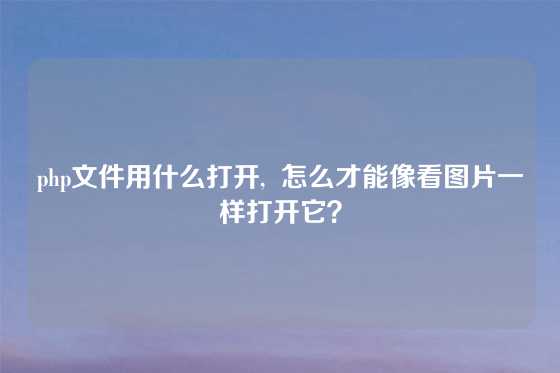 php文件用什么打开,  怎么才能像看图片一样打开它？
