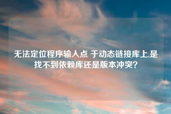 无法定位程序输入点 于动态链接库上,是找不到依赖库还是版本冲突？