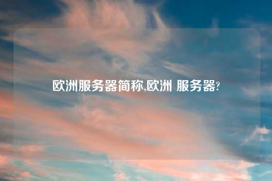 欧洲服务器简称,欧洲 服务器?