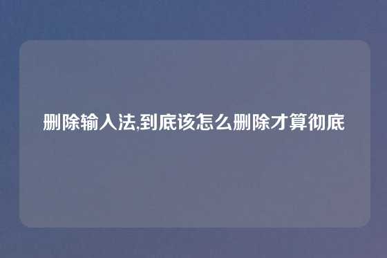 删除输入法,到底该怎么删除才算彻底