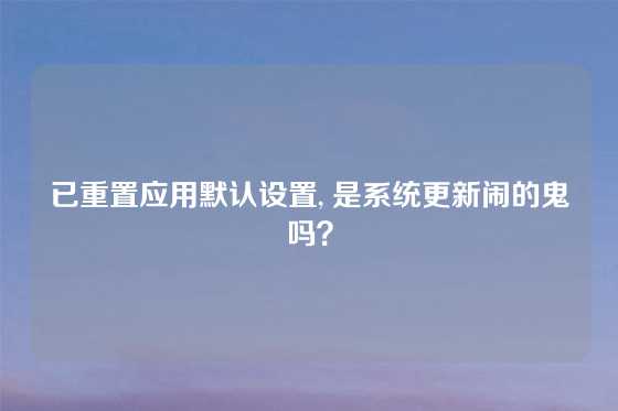 已重置应用默认设置, 是系统更新闹的鬼吗？