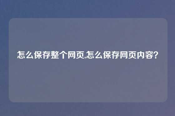 怎么保存整个网页,怎么保存网页内容？