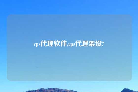 vps代理软件,vps代理架设?