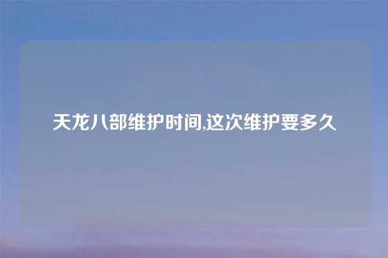 天龙八部维护时间,这次维护要多久