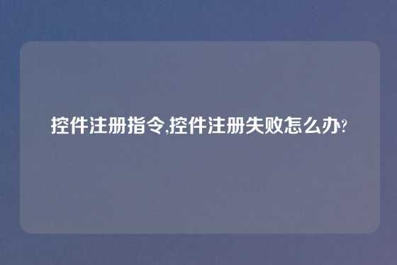 控件注册指令,控件注册失败怎么办?