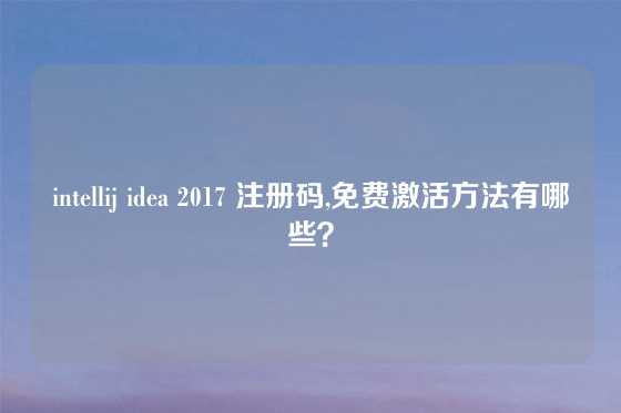 intellij idea 2017 注册码,免费激活方法有哪些？