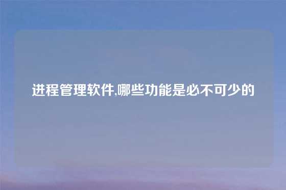 进程管理软件,哪些功能是必不可少的