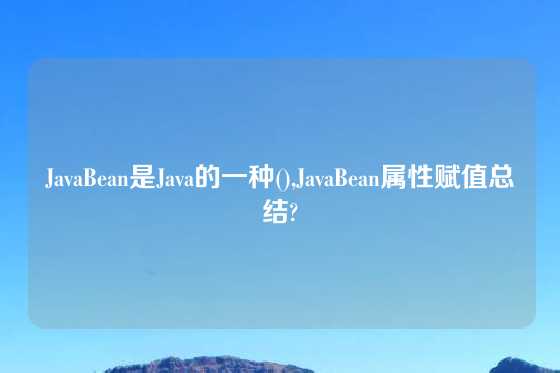 JavaBean是Java的一种(),JavaBean属性赋值总结?