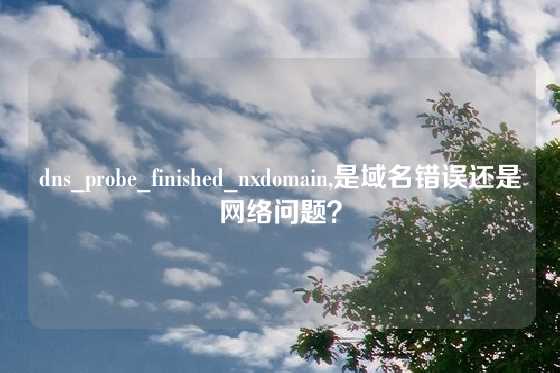 dns_probe_finished_nxdomain,是域名错误还是网络问题？