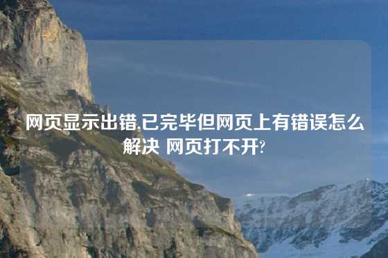 网页显示出错,已完毕但网页上有错误怎么解决 网页打不开?