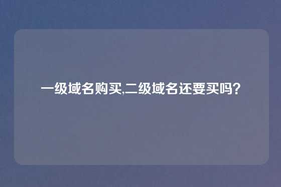 一级域名购买,二级域名还要买吗？