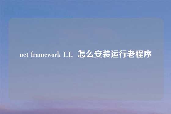 net framework 1.1,  怎么安装运行老程序