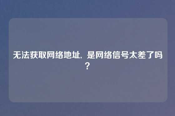 无法获取网络地址,  是网络信号太差了吗？