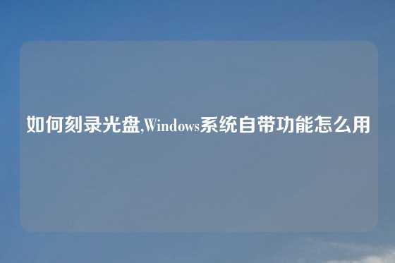 如何刻录光盘,Windows系统自带功能怎么用