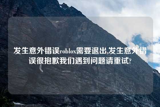发生意外错误roblox需要退出,发生意外错误很抱歉我们遇到问题请重试?