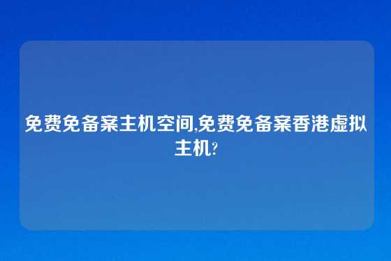 免费免备案主机空间,免费免备案香港虚拟主机?
