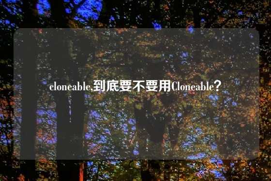 cloneable,到底要不要用Cloneable？