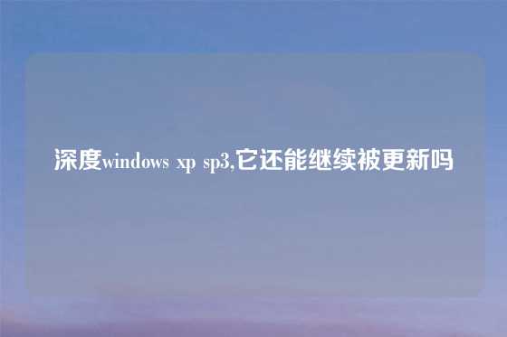 深度windows xp sp3,它还能继续被更新吗