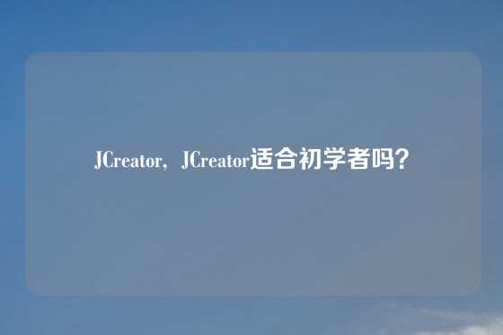 JCreator,  JCreator适合初学者吗？