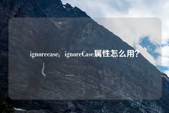 ignorecase,  ignoreCase属性怎么用？