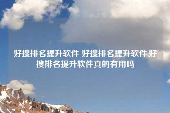 好搜排名提升软件 好搜排名提升软件,好搜排名提升软件真的有用吗