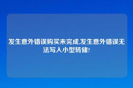 发生意外错误购买未完成,发生意外错误无法写入小型转储?