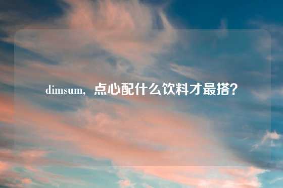 dimsum,  点心配什么饮料才最搭？