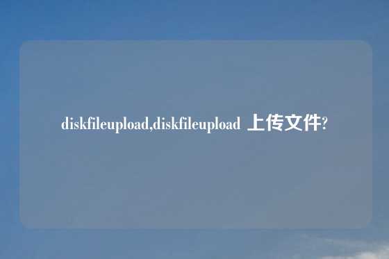 diskfileupload,diskfileupload 上传文件?
