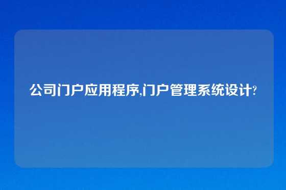 公司门户应用程序,门户管理系统设计?