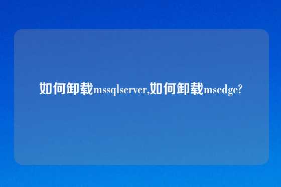 如何卸载mssqlserver,如何卸载msedge?
